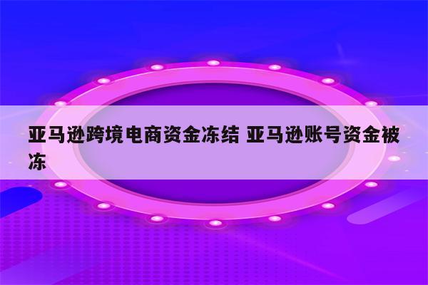 亚马逊跨境电商资金冻结 亚马逊账号资金被冻