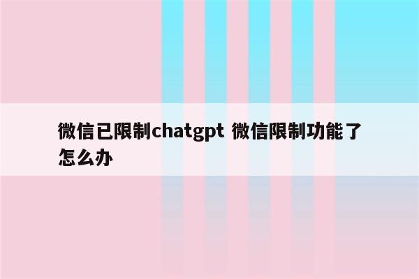 微信已限制chatgpt 微信限制功能了怎么办