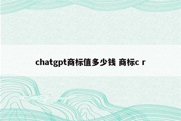 chatgpt商标值多少钱 商标c r