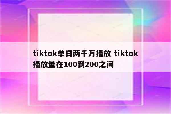 tiktok单日两千万播放 tiktok播放量在100到200之间