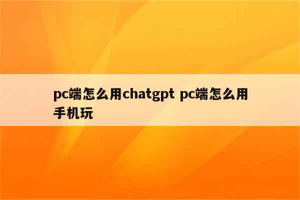 pc端怎么用chatgpt pc端怎么用手机玩
