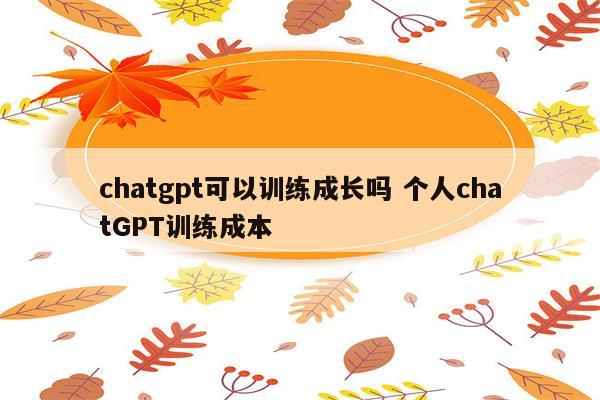 chatgpt可以训练成长吗 个人chatGPT训练成本