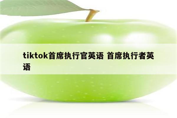 tiktok首席执行官英语 首席执行者英语