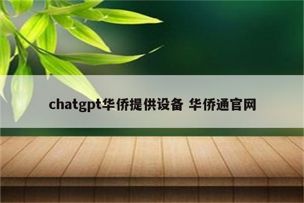 chatgpt华侨提供设备 华侨通官网