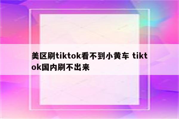 美区刷tiktok看不到小黄车 tiktok国内刷不出来