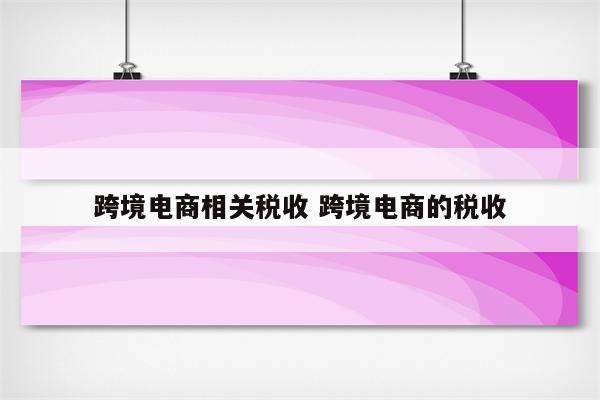 跨境电商相关税收 跨境电商的税收