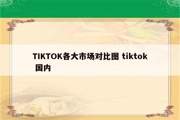 TIKTOK各大市场对比图 tiktok 国内