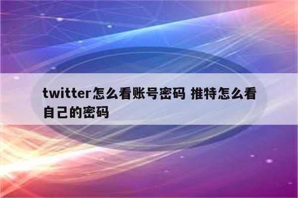 twitter怎么看账号密码 推特怎么看自己的密码