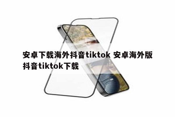安卓下载海外抖音tiktok 安卓海外版抖音tiktok下载