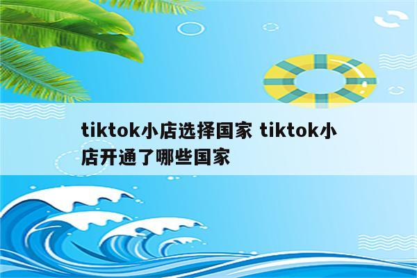 tiktok小店选择国家 tiktok小店开通了哪些国家