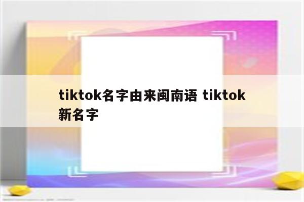 tiktok名字由来闽南语 tiktok新名字