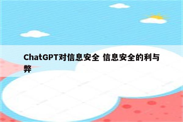 ChatGPT对信息安全 信息安全的利与弊