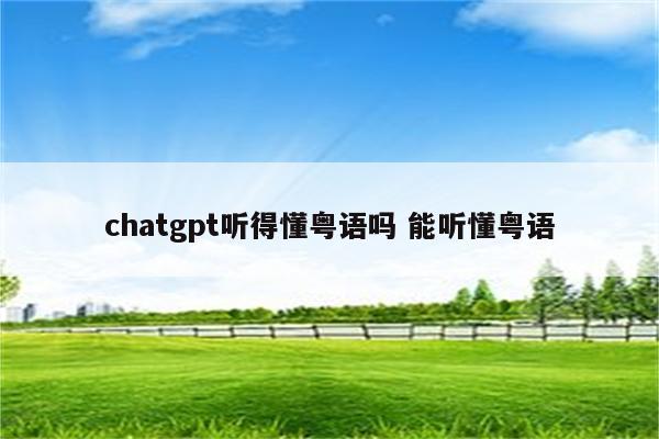 chatgpt听得懂粤语吗 能听懂粤语