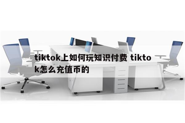 tiktok上如何玩知识付费 tiktok怎么充值币的