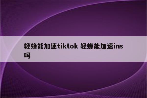 轻蜂能加速tiktok 轻蜂能加速ins吗