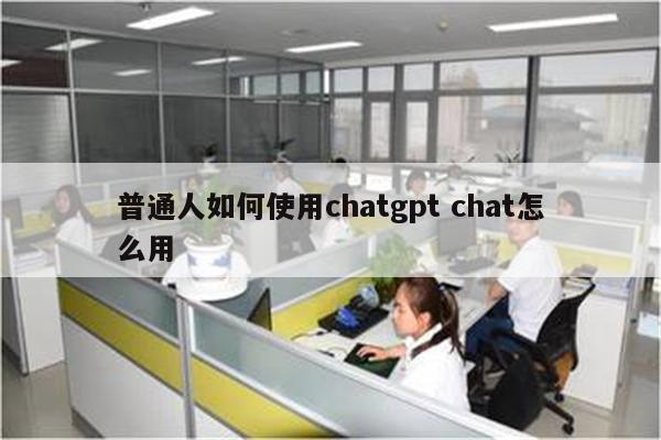 普通人如何使用chatgpt chat怎么用