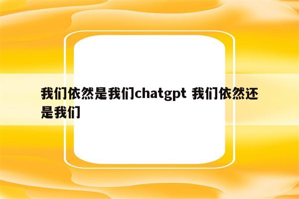 我们依然是我们chatgpt 我们依然还是我们