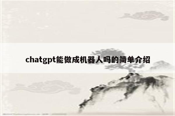 chatgpt能做成机器人吗的简单介绍