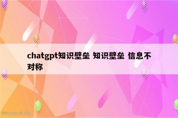 chatgpt知识壁垒 知识壁垒 信息不对称