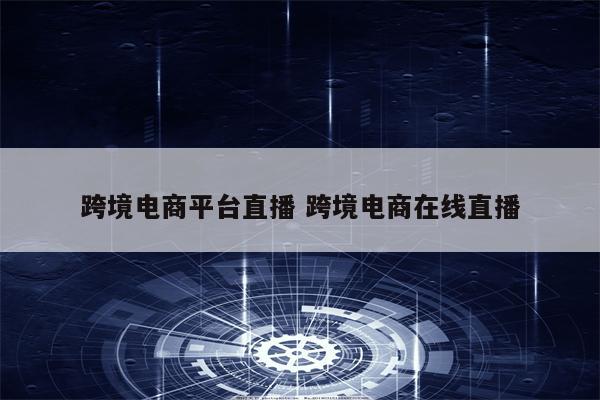 跨境电商平台直播 跨境电商在线直播