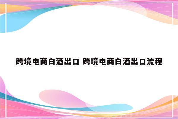 跨境电商白酒出口 跨境电商白酒出口流程