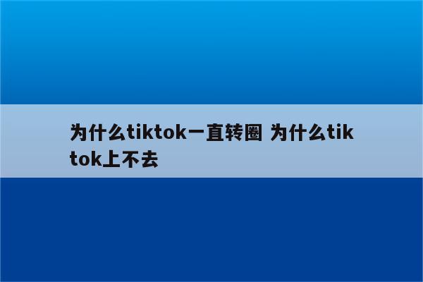 为什么tiktok一直转圈 为什么tiktok上不去