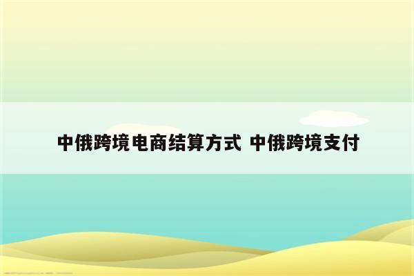 中俄跨境电商结算方式 中俄跨境支付
