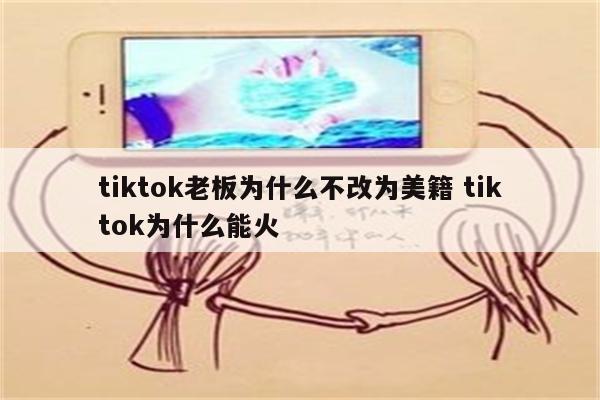 tiktok老板为什么不改为美籍 tiktok为什么能火