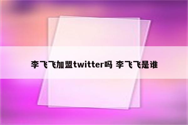 李飞飞加盟twitter吗 李飞飞是谁