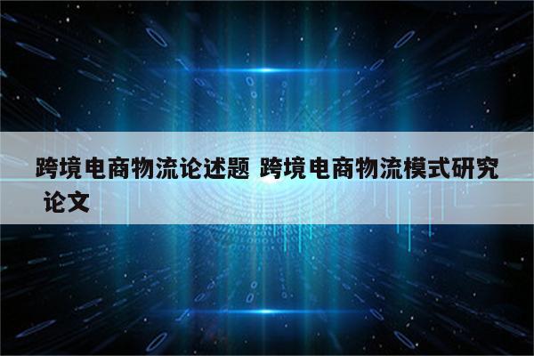 跨境电商物流论述题 跨境电商物流模式研究 论文