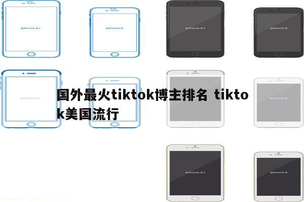 国外最火tiktok博主排名 tiktok美国流行
