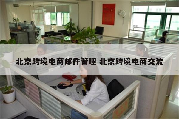 北京跨境电商邮件管理 北京跨境电商交流