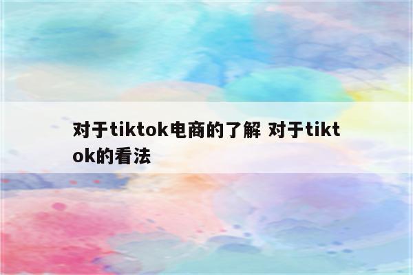 对于tiktok电商的了解 对于tiktok的看法