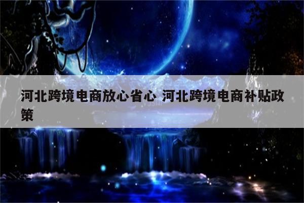 河北跨境电商放心省心 河北跨境电商补贴政策