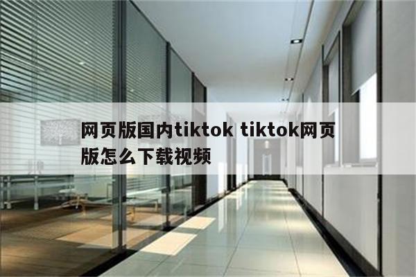 网页版国内tiktok tiktok网页版怎么下载视频