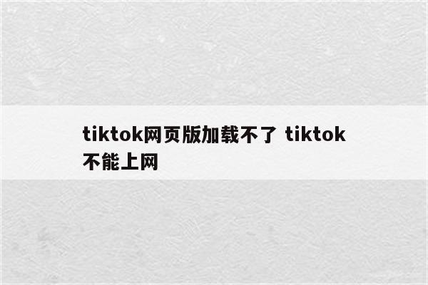 tiktok网页版加载不了 tiktok不能上网