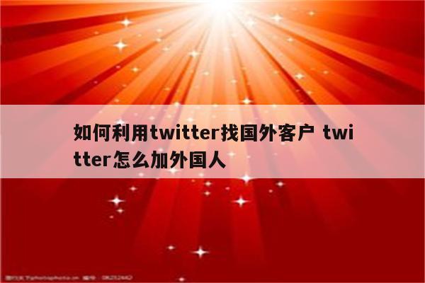 如何利用twitter找国外客户 twitter怎么加外国人