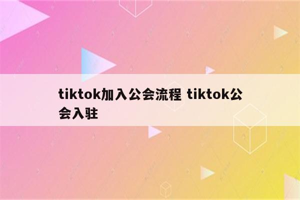 tiktok加入公会流程 tiktok公会入驻