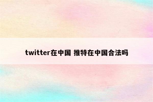 twitter在中国 推特在中国合法吗