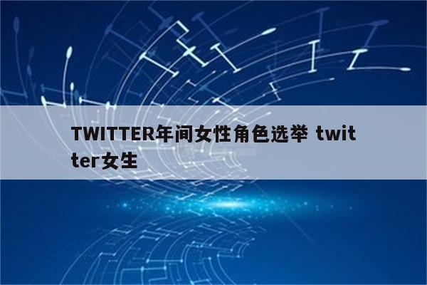 TWITTER年间女性角色选举 twitter女生