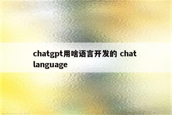 chatgpt用啥语言开发的 chat language