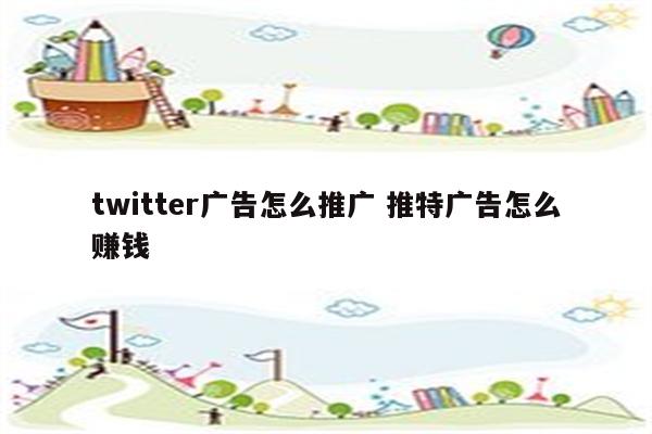 twitter广告怎么推广 推特广告怎么赚钱