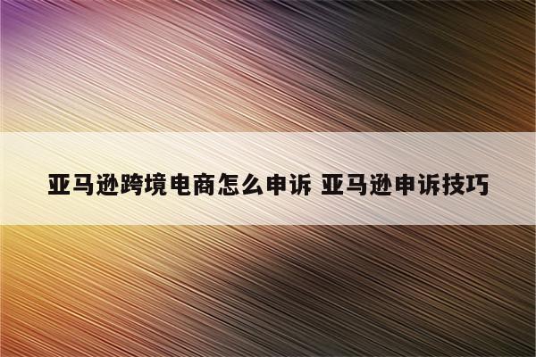 亚马逊跨境电商怎么申诉 亚马逊申诉技巧