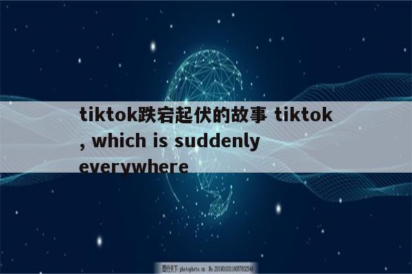 tiktok跌宕起伏的故事 tiktok, which is suddenly everywhere