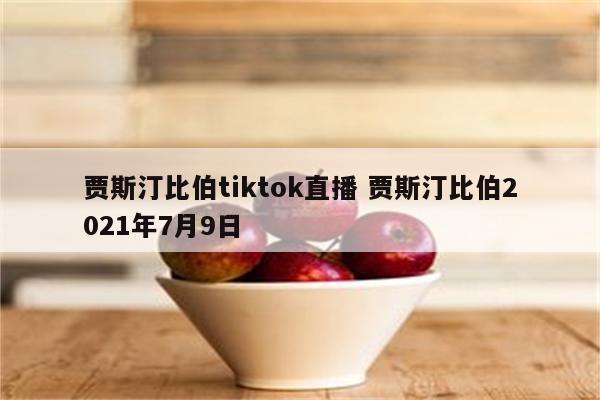 贾斯汀比伯tiktok直播 贾斯汀比伯2021年7月9日