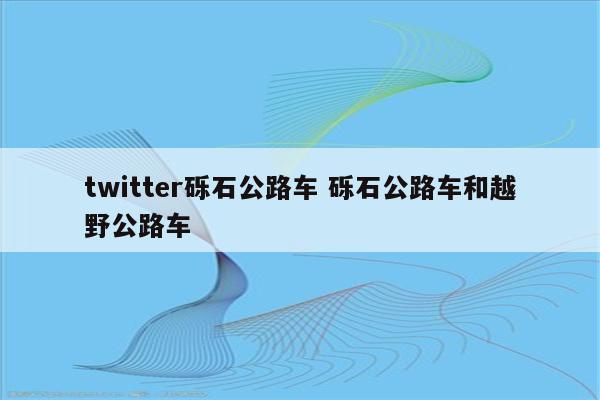 twitter砾石公路车 砾石公路车和越野公路车