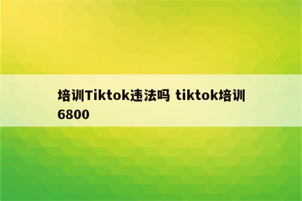 培训Tiktok违法吗 tiktok培训6800