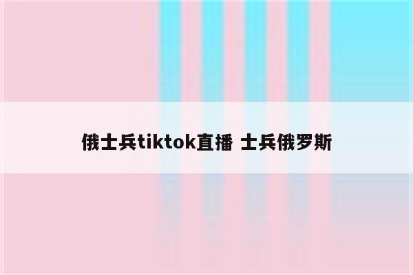 俄士兵tiktok直播 士兵俄罗斯