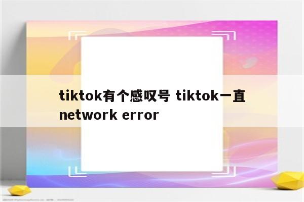 tiktok有个感叹号 tiktok一直network error