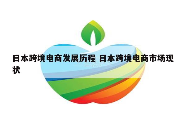 日本跨境电商发展历程 日本跨境电商市场现状